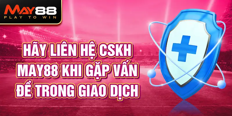 Hãy liên hệ CSKH May88 khi gặp vấn đề trong giao dịch