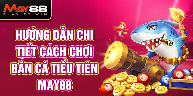 Hướng Dẫn Chi Tiết Cách Chơi Bắn Cá Tiểu Tiên MAY88